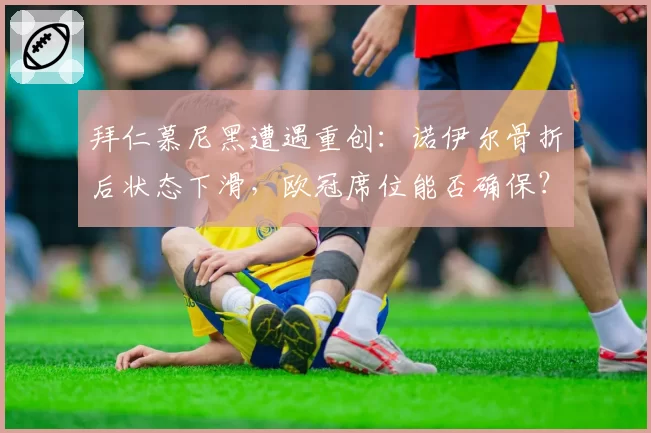 拜仁慕尼黑遭遇重创：诺伊尔骨折后状态下滑，欧冠席位能否确保？