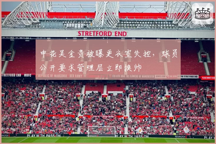申花吴金贵被曝更衣室失控，球员公开要求管理层立即换帅
