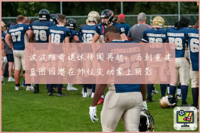 波波维奇退休传闻再起,马刺重建蓝图因潜在帅位变动蒙上阴影