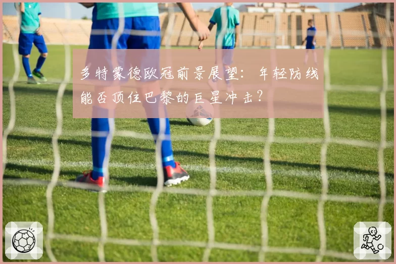 多特蒙德欧冠前景展望：年轻防线能否顶住巴黎的巨星冲击？
