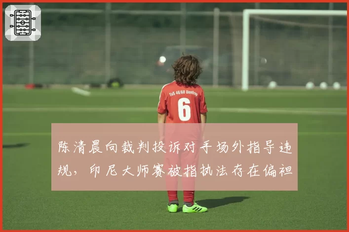 陈清晨向裁判投诉对手场外指导违规,印尼大师赛被指执法存在偏袒