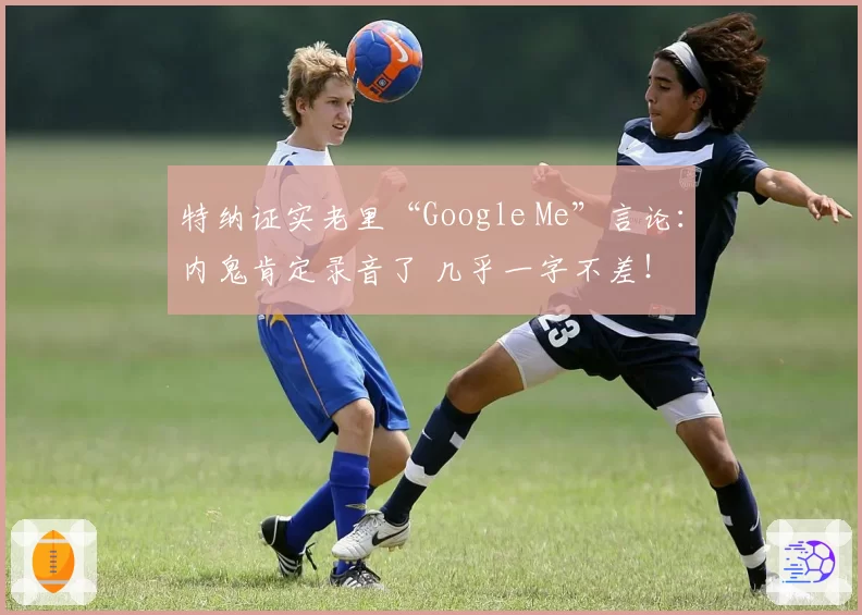 特纳证实老里“Google Me”言论：内鬼肯定录音了 几乎一字不差！