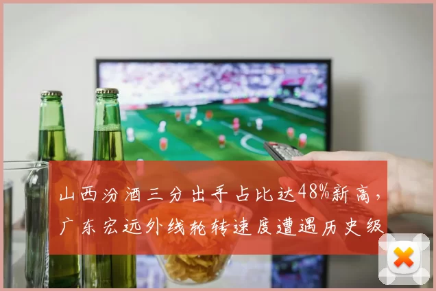 山西汾酒三分出手占比达48%新高，广东宏远外线轮转速度遭遇历史级考验