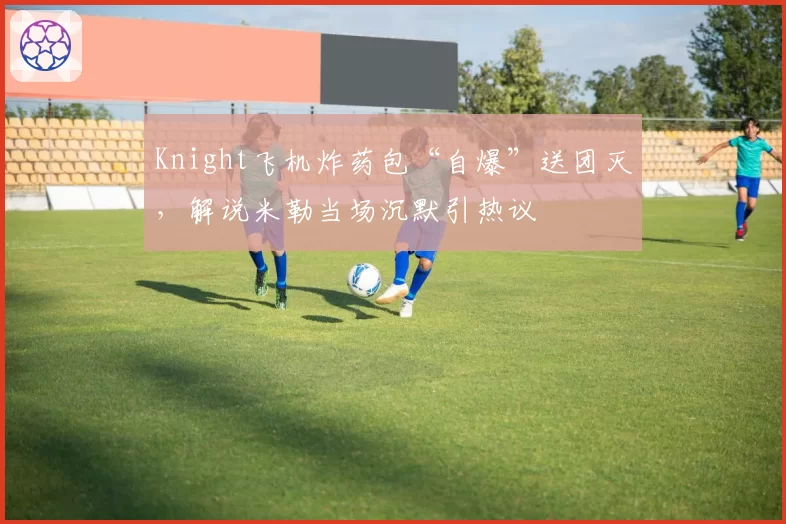 Knight飞机炸药包“自爆”送团灭，解说米勒当场沉默引热议