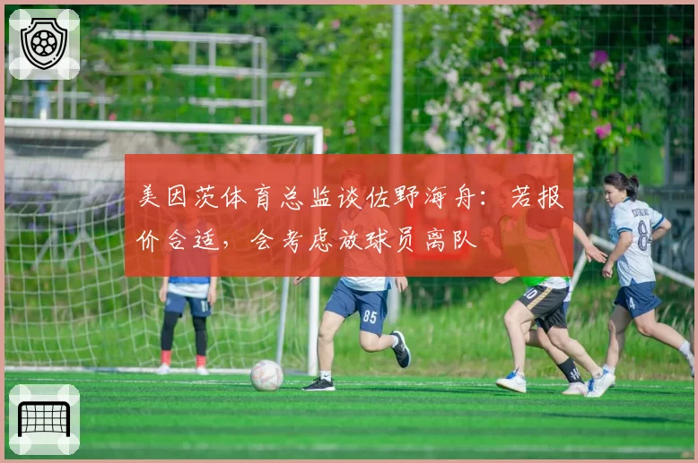 美因茨体育总监谈佐野海舟：若报价合适，会考虑放球员离队