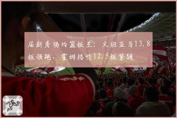 届新秀场均篮板王：文班亚马13.8板领跑，霍姆格伦12.5板紧随