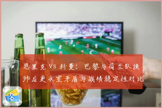 恩里克 vs 科曼：巴黎与荷兰队换帅后更衣室矛盾与战绩稳定性对比