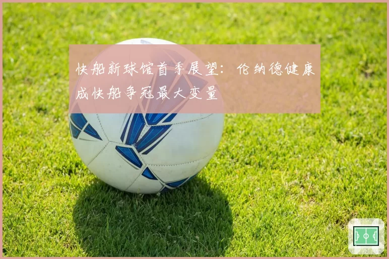 快船新球馆首季展望：伦纳德健康成快船争冠最大变量