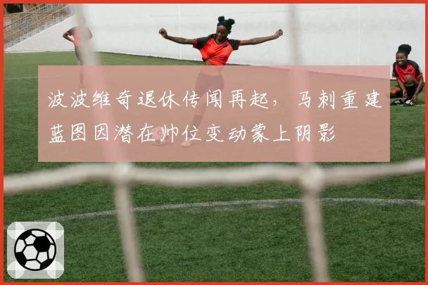 波波维奇退休传闻再起,马刺重建蓝图因潜在帅位变动蒙上阴影