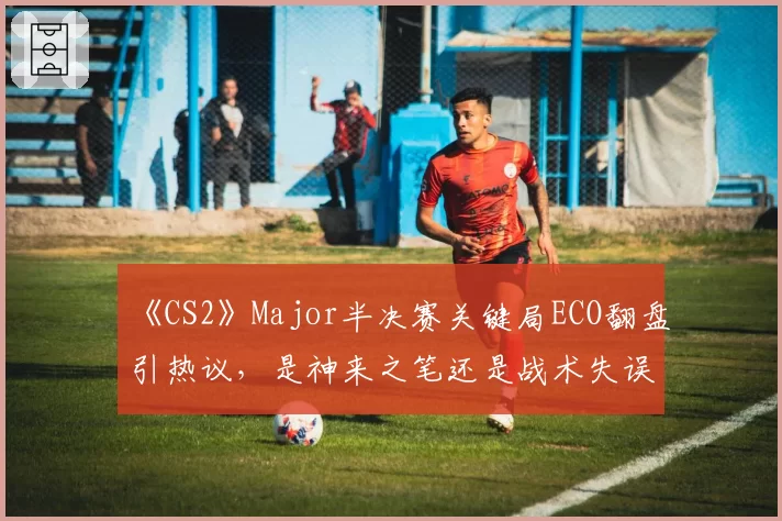 《CS2》Major半决赛关键局ECO翻盘引热议,是神来之笔还是战术失误?