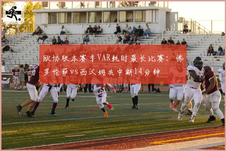 欧协联本赛季VAR耗时最长比赛:佛罗伦萨vs西汉姆共中断14分钟