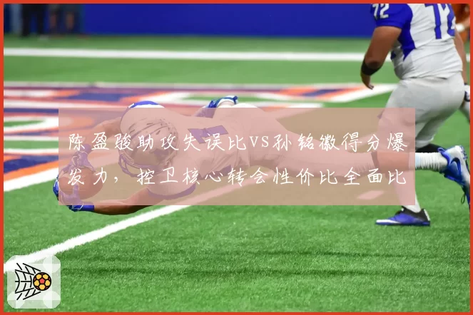 陈盈骏助攻失误比vs孙铭徽得分爆发力，控卫核心转会性价比全面比对