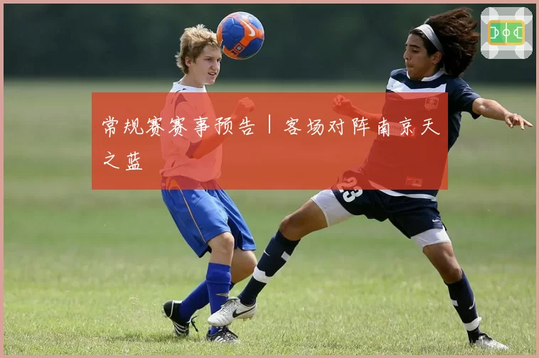 常规赛赛事预告|客场对阵南京天之蓝