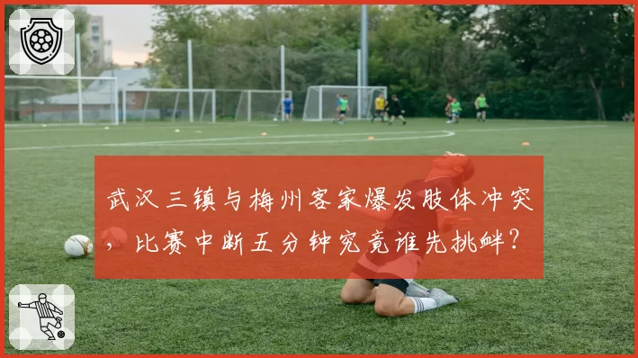 武汉三镇与梅州客家爆发肢体冲突，比赛中断五分钟究竟谁先挑衅？