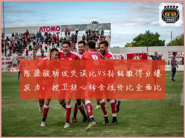 陈盈骏助攻失误比vs孙铭徽得分爆发力，控卫核心转会性价比全面比对