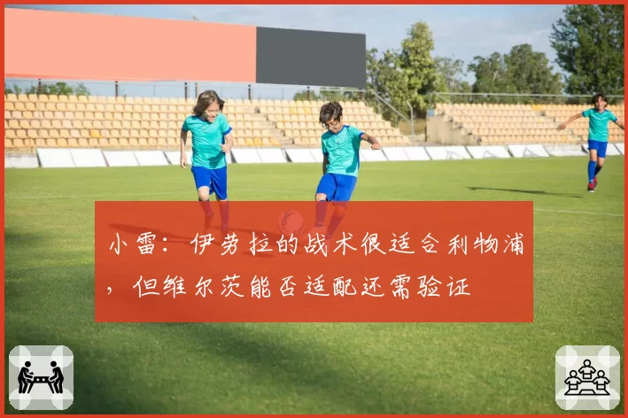 小雷:伊劳拉的战术很适合利物浦,但维尔茨能否适配还需验证
