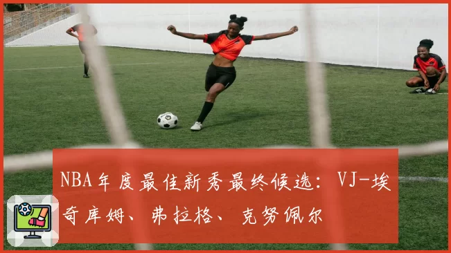 NBA年度最佳新秀最终候选：VJ-埃奇库姆、弗拉格、克努佩尔