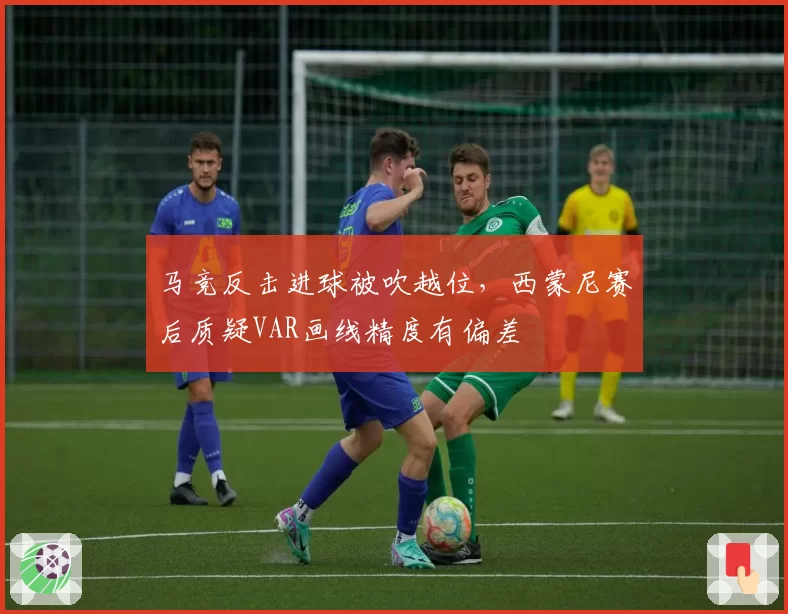 马竞反击进球被吹越位，西蒙尼赛后质疑VAR画线精度有偏差
