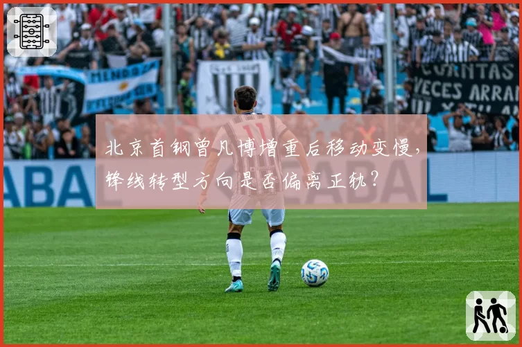 北京首钢曾凡博增重后移动变慢，锋线转型方向是否偏离正轨？