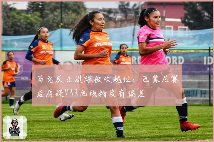 马竞反击进球被吹越位，西蒙尼赛后质疑VAR画线精度有偏差