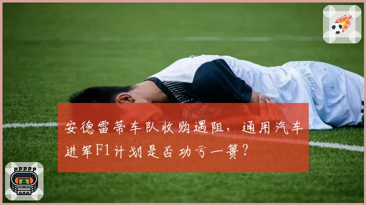安德雷蒂车队收购遇阻,通用汽车进军F1计划是否功亏一篑?