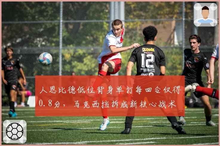 人恩比德低位背身单打每回合仅得0.8分，马克西挡拆成新核心战术