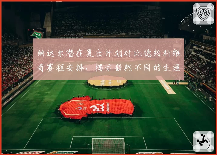 纳达尔潜在复出计划对比德约科维奇赛程安排，揭示截然不同的生涯末期策略