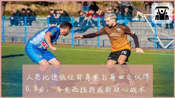 人恩比德低位背身单打每回合仅得0.8分，马克西挡拆成新核心战术