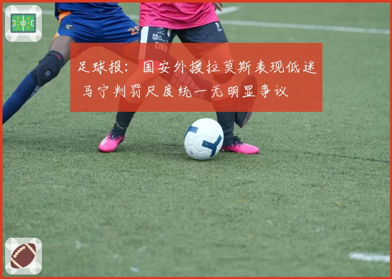 足球报：国安外援拉莫斯表现低迷 马宁判罚尺度统一无明显争议