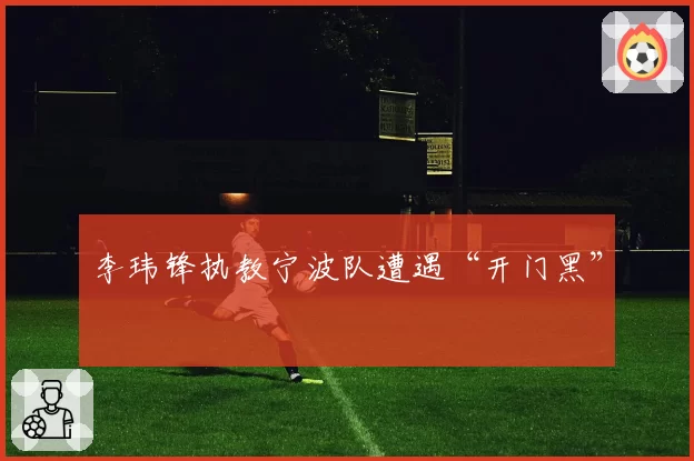 李玮锋执教宁波队遭遇“开门黑”