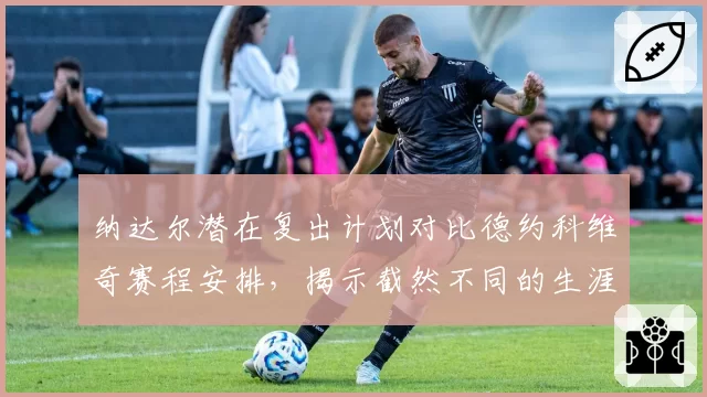 纳达尔潜在复出计划对比德约科维奇赛程安排，揭示截然不同的生涯末期策略