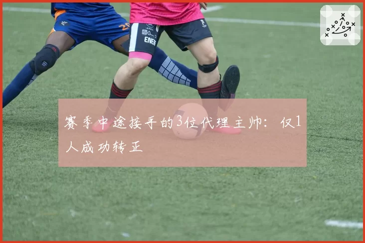 赛季中途接手的3位代理主帅：仅1人成功转正