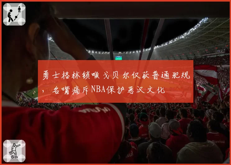 勇士格林锁喉戈贝尔仅获普通犯规，名嘴痛斥NBA保护恶汉文化