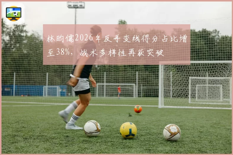 林昀儒2026年反手变线得分占比增至38%,战术多样性再获突破