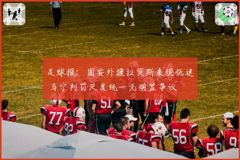 足球报：国安外援拉莫斯表现低迷 马宁判罚尺度统一无明显争议