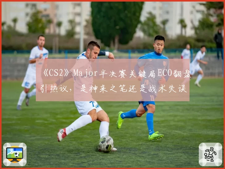 《CS2》Major半决赛关键局ECO翻盘引热议,是神来之笔还是战术失误?