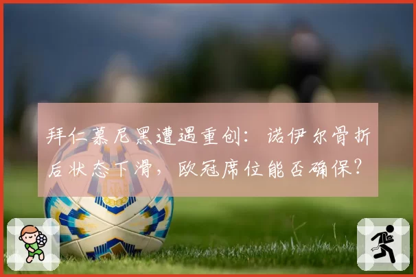 拜仁慕尼黑遭遇重创：诺伊尔骨折后状态下滑，欧冠席位能否确保？