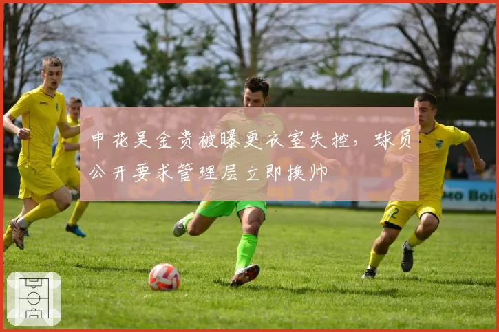 申花吴金贵被曝更衣室失控，球员公开要求管理层立即换帅