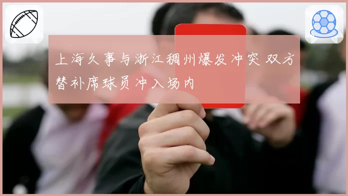 上海久事与浙江稠州爆发冲突 双方替补席球员冲入场内