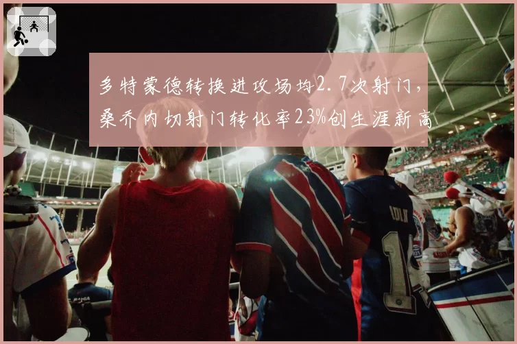 多特蒙德转换进攻场均2.7次射门，桑乔内切射门转化率23%创生涯新高