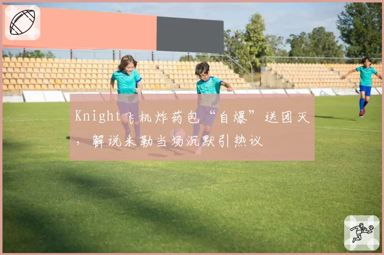 Knight飞机炸药包“自爆”送团灭,解说米勒当场沉默引热议