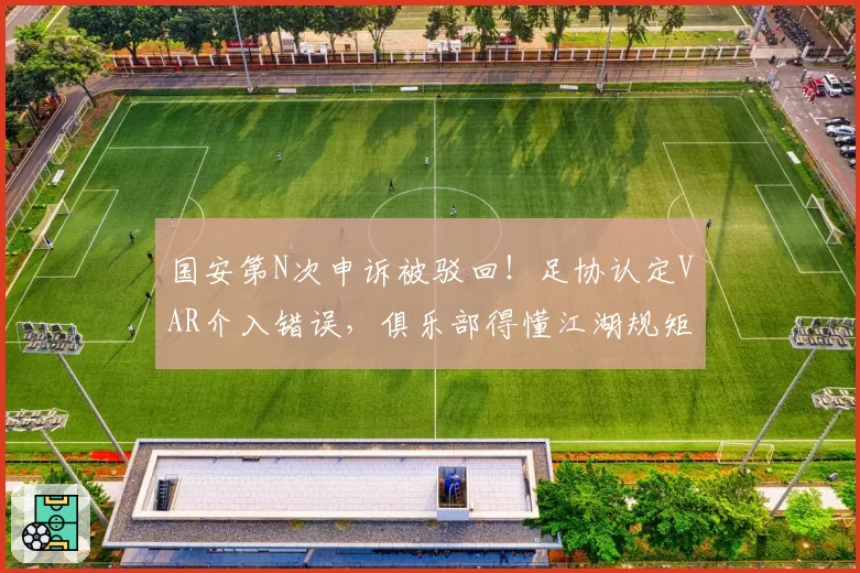 国安第N次申诉被驳回！足协认定VAR介入错误，俱乐部得懂江湖规矩