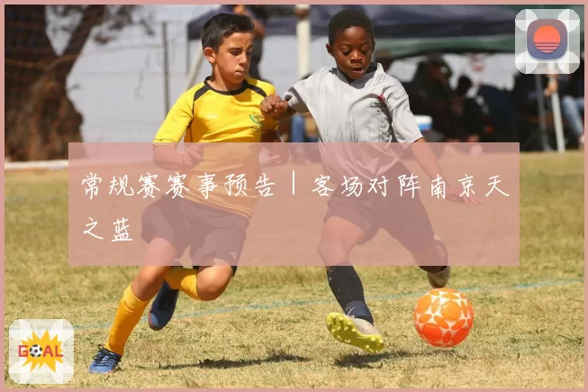 常规赛赛事预告｜客场对阵南京天之蓝
