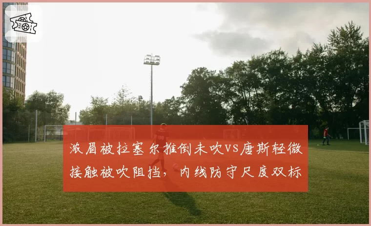 浓眉被拉塞尔推倒未吹vs唐斯轻微接触被吹阻挡，内线防守尺度双标