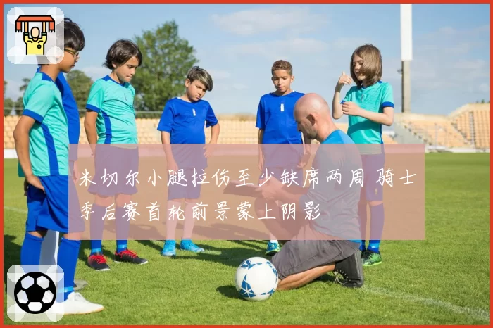 米切尔小腿拉伤至少缺席两周 骑士季后赛首轮前景蒙上阴影